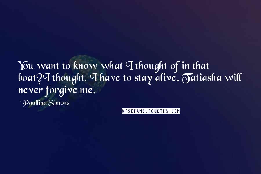 Paullina Simons Quotes: You want to know what I thought of in that boat?I thought, I have to stay alive. Tatiasha will never forgive me.