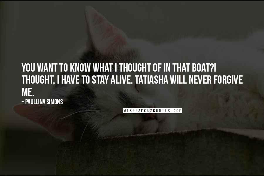 Paullina Simons Quotes: You want to know what I thought of in that boat?I thought, I have to stay alive. Tatiasha will never forgive me.