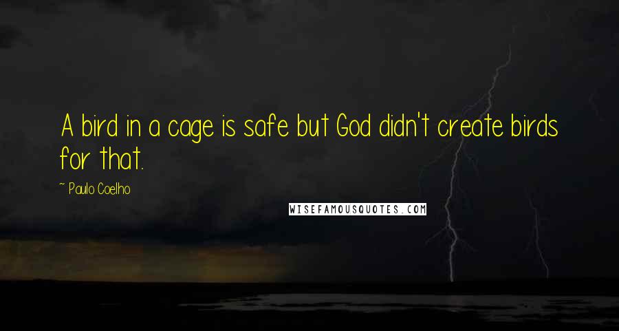 Paulo Coelho Quotes: A bird in a cage is safe but God didn't create birds for that.