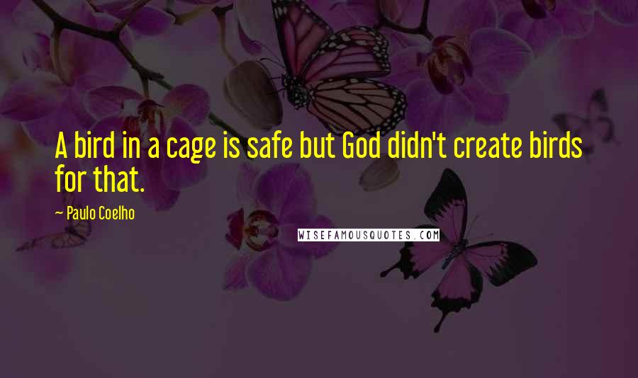 Paulo Coelho Quotes: A bird in a cage is safe but God didn't create birds for that.