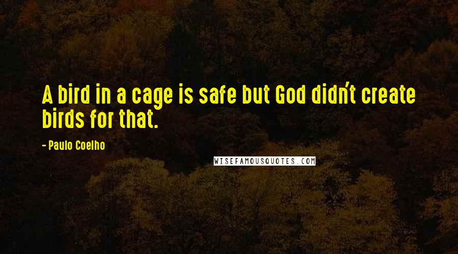 Paulo Coelho Quotes: A bird in a cage is safe but God didn't create birds for that.