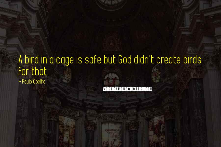 Paulo Coelho Quotes: A bird in a cage is safe but God didn't create birds for that.