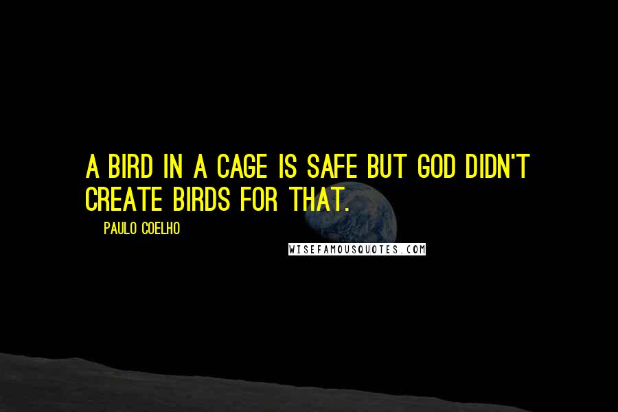 Paulo Coelho Quotes: A bird in a cage is safe but God didn't create birds for that.