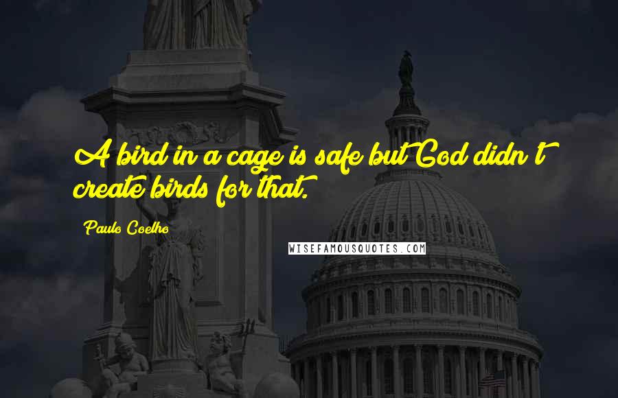 Paulo Coelho Quotes: A bird in a cage is safe but God didn't create birds for that.