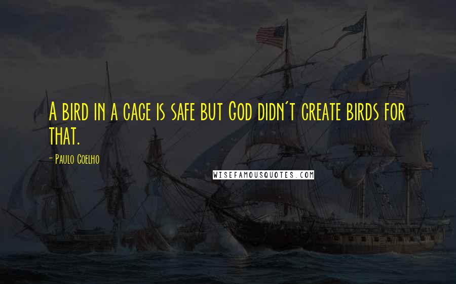 Paulo Coelho Quotes: A bird in a cage is safe but God didn't create birds for that.