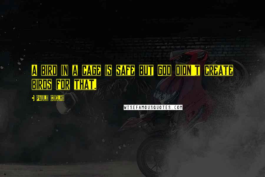 Paulo Coelho Quotes: A bird in a cage is safe but God didn't create birds for that.