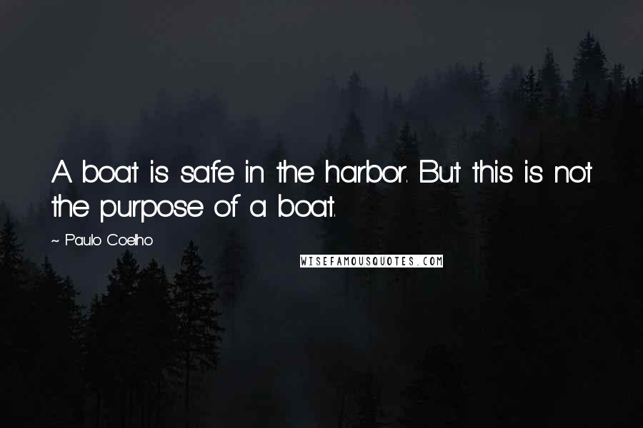 Paulo Coelho Quotes: A boat is safe in the harbor. But this is not the purpose of a boat.