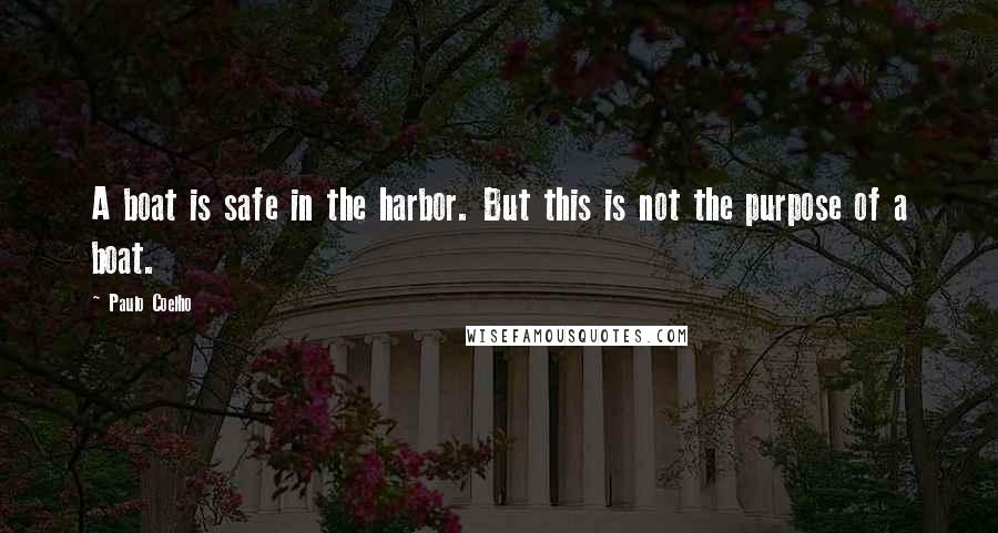Paulo Coelho Quotes: A boat is safe in the harbor. But this is not the purpose of a boat.