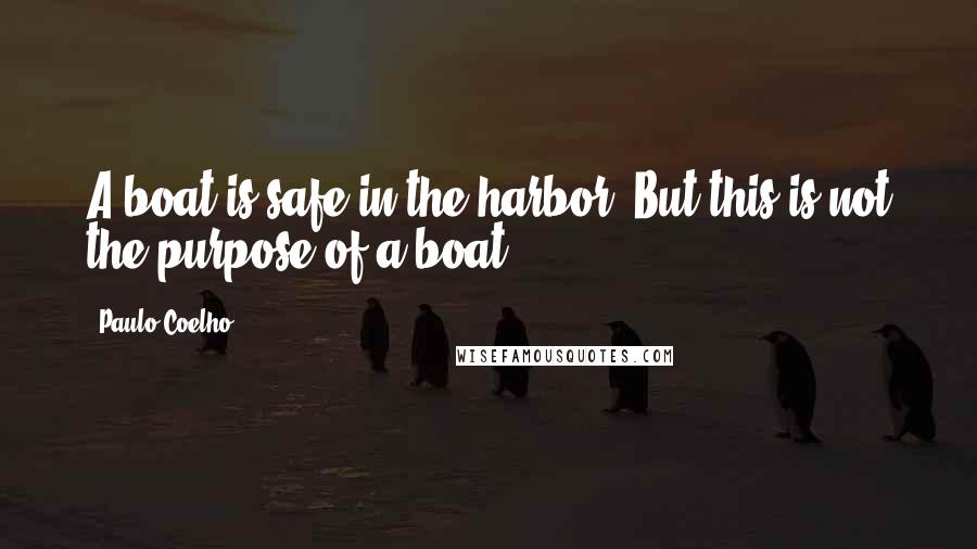 Paulo Coelho Quotes: A boat is safe in the harbor. But this is not the purpose of a boat.