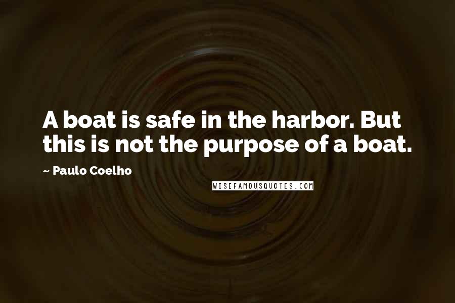 Paulo Coelho Quotes: A boat is safe in the harbor. But this is not the purpose of a boat.