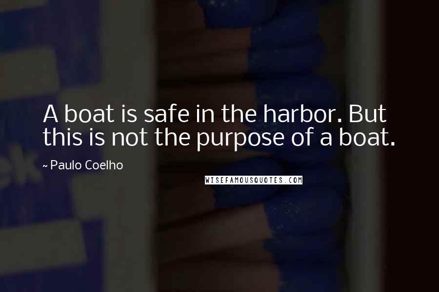 Paulo Coelho Quotes: A boat is safe in the harbor. But this is not the purpose of a boat.