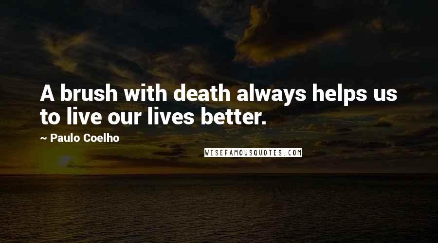 Paulo Coelho Quotes: A brush with death always helps us to live our lives better.