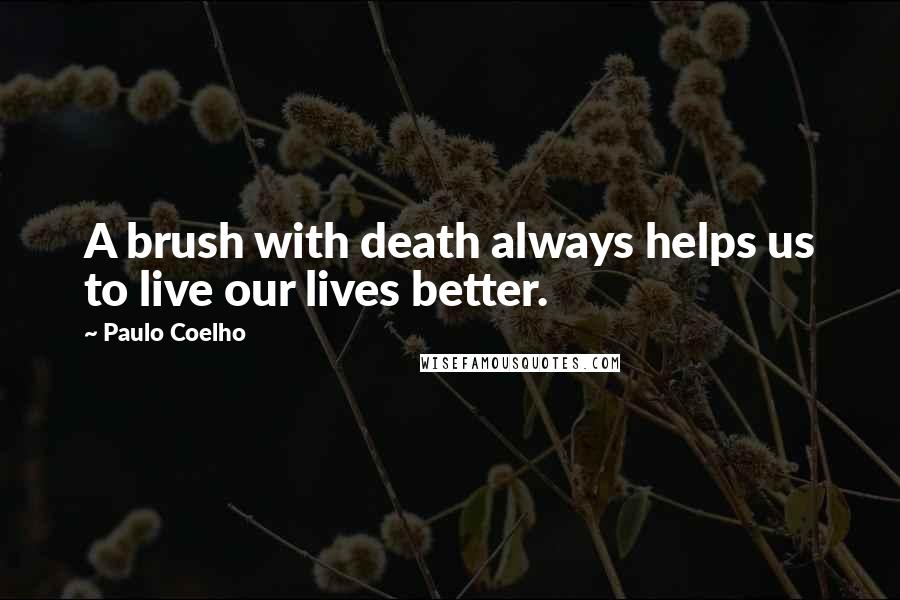 Paulo Coelho Quotes: A brush with death always helps us to live our lives better.