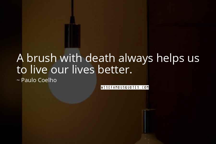 Paulo Coelho Quotes: A brush with death always helps us to live our lives better.