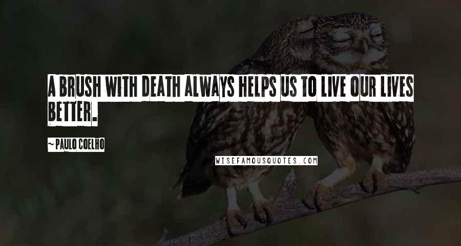 Paulo Coelho Quotes: A brush with death always helps us to live our lives better.