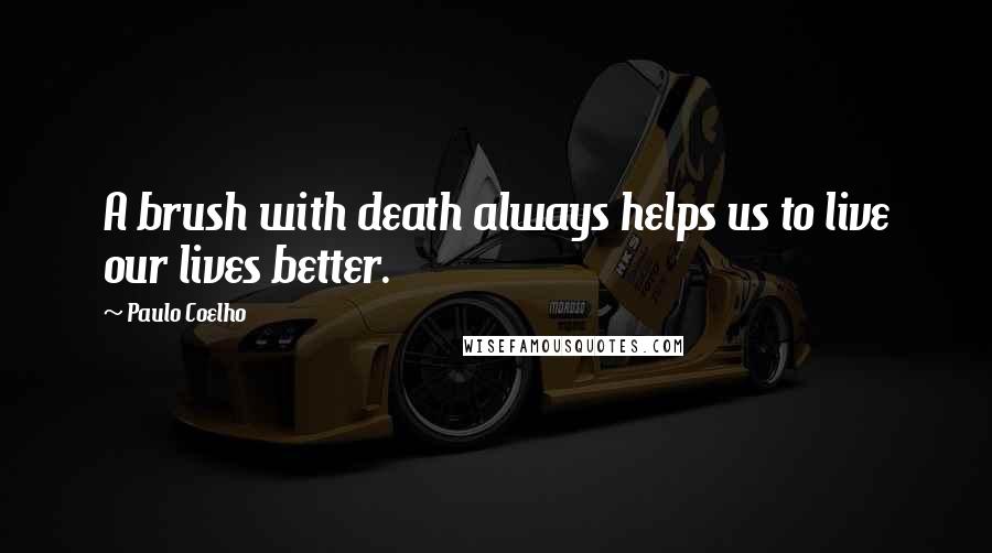 Paulo Coelho Quotes: A brush with death always helps us to live our lives better.