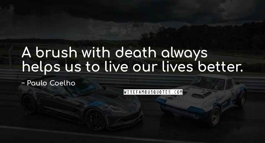 Paulo Coelho Quotes: A brush with death always helps us to live our lives better.