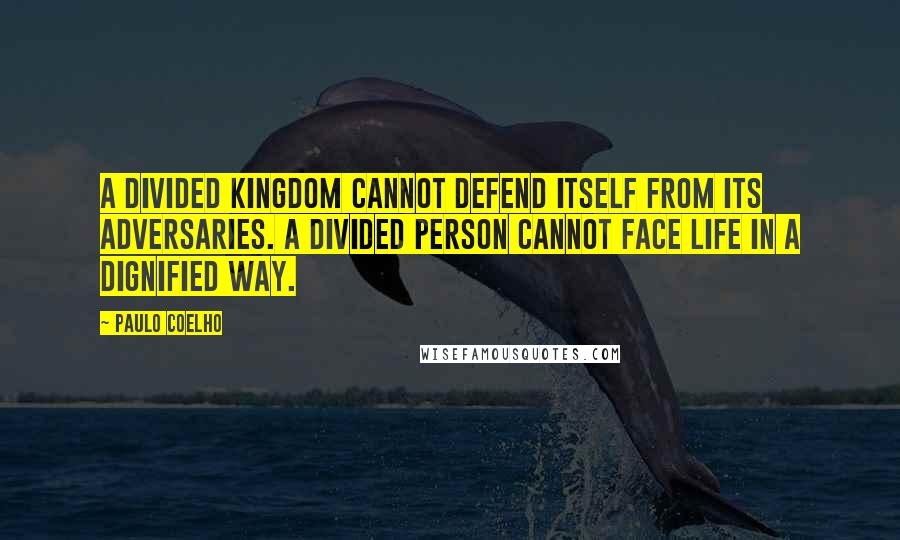 Paulo Coelho Quotes: A divided kingdom cannot defend itself from its adversaries. A divided person cannot face life in a dignified way.