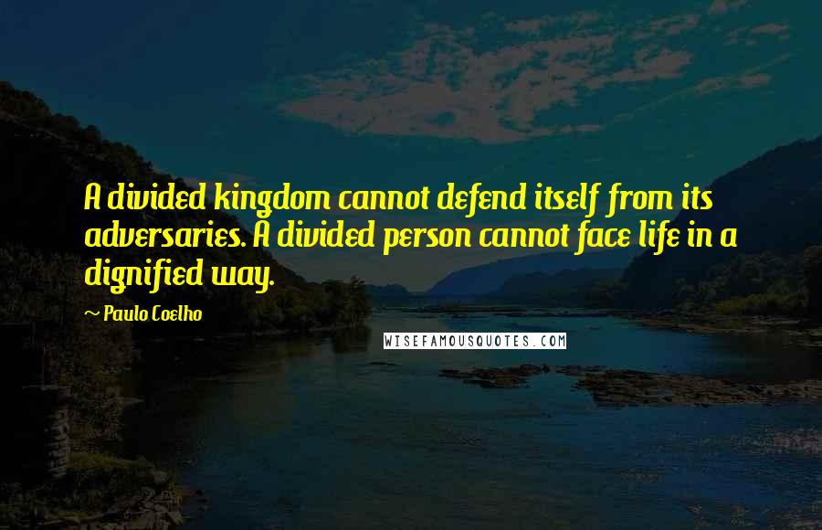 Paulo Coelho Quotes: A divided kingdom cannot defend itself from its adversaries. A divided person cannot face life in a dignified way.