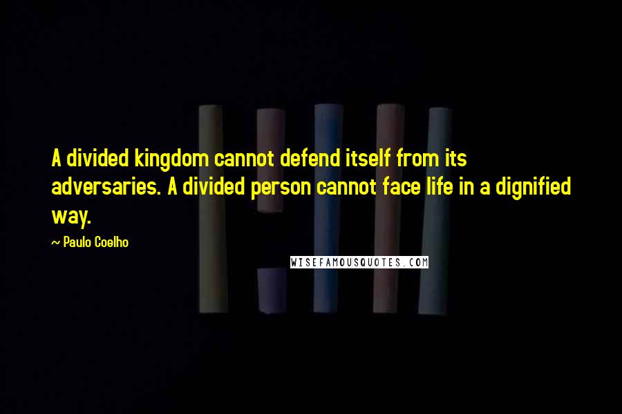 Paulo Coelho Quotes: A divided kingdom cannot defend itself from its adversaries. A divided person cannot face life in a dignified way.