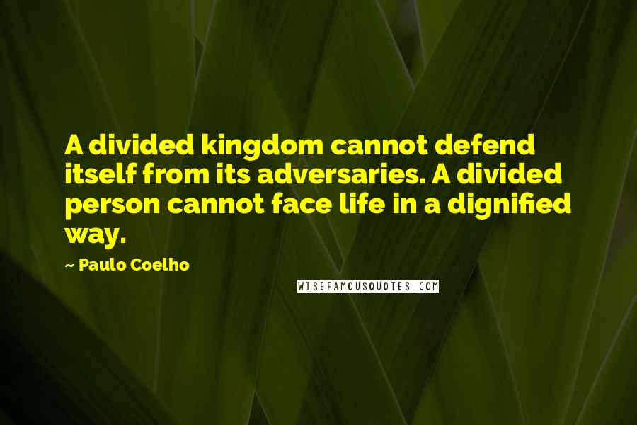 Paulo Coelho Quotes: A divided kingdom cannot defend itself from its adversaries. A divided person cannot face life in a dignified way.