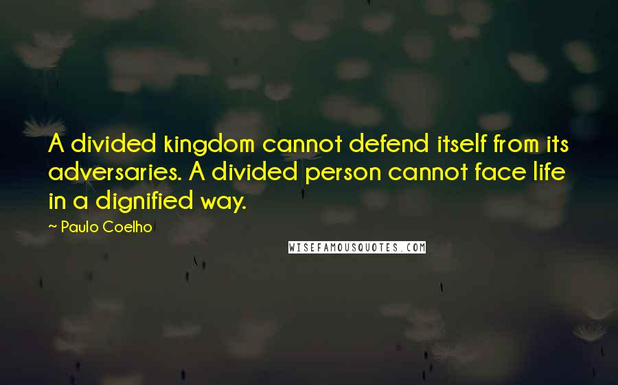 Paulo Coelho Quotes: A divided kingdom cannot defend itself from its adversaries. A divided person cannot face life in a dignified way.