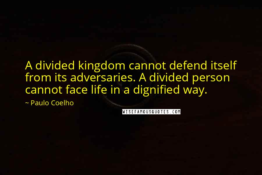 Paulo Coelho Quotes: A divided kingdom cannot defend itself from its adversaries. A divided person cannot face life in a dignified way.