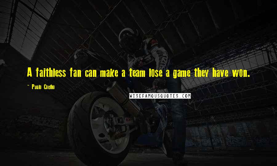 Paulo Coelho Quotes: A faithless fan can make a team lose a game they have won.