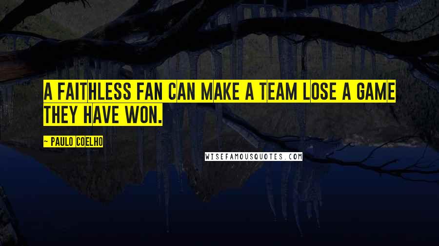 Paulo Coelho Quotes: A faithless fan can make a team lose a game they have won.