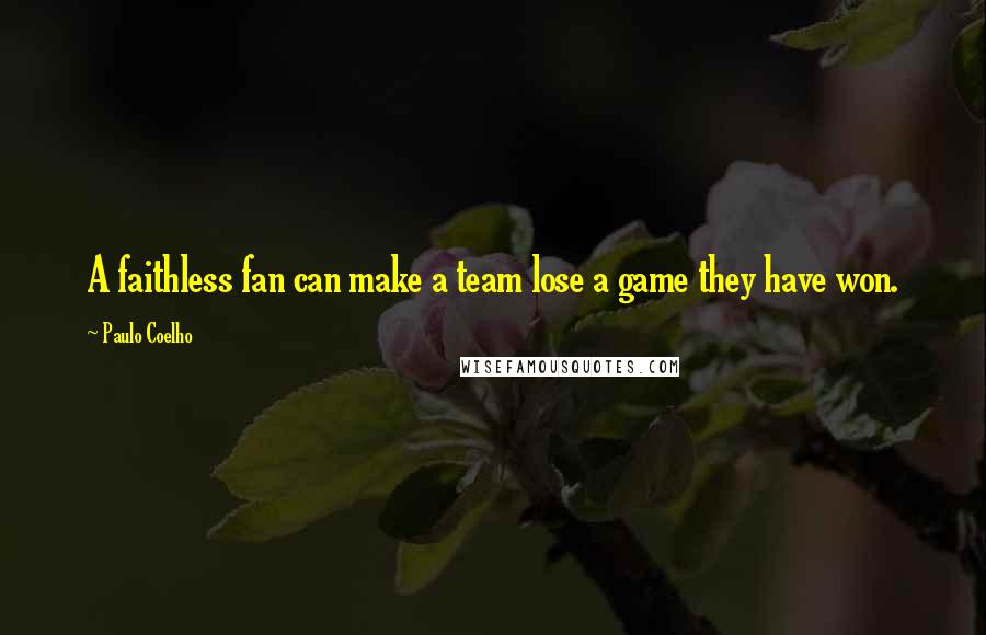 Paulo Coelho Quotes: A faithless fan can make a team lose a game they have won.