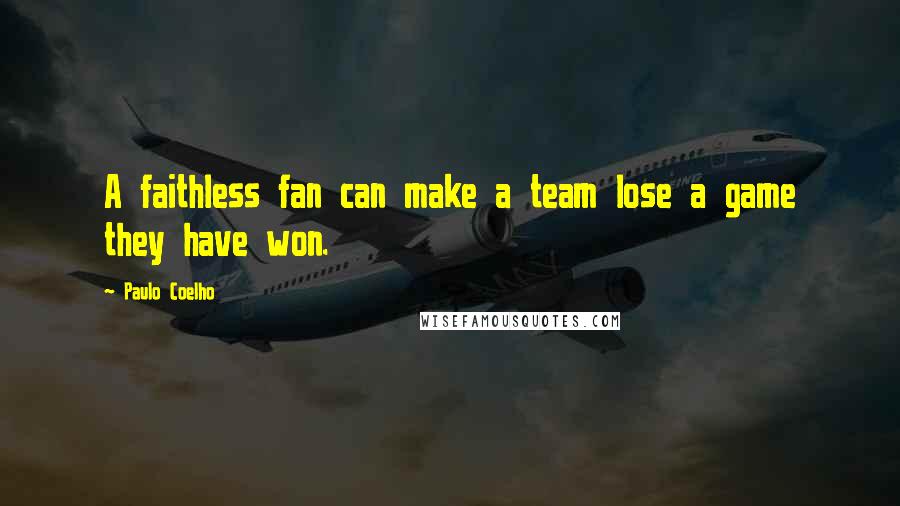 Paulo Coelho Quotes: A faithless fan can make a team lose a game they have won.