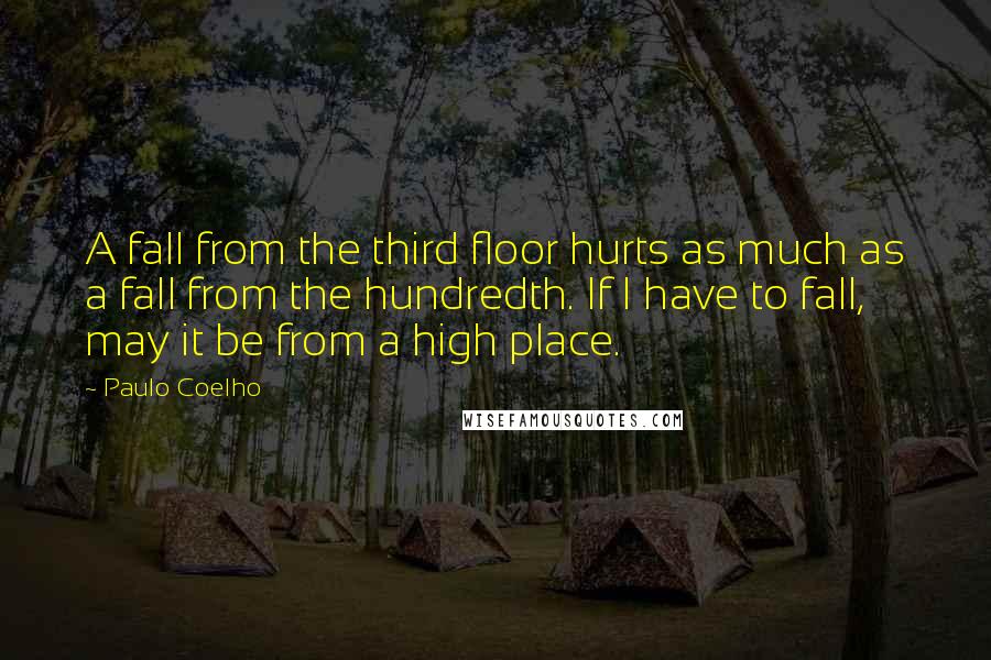 Paulo Coelho Quotes: A fall from the third floor hurts as much as a fall from the hundredth. If I have to fall, may it be from a high place.