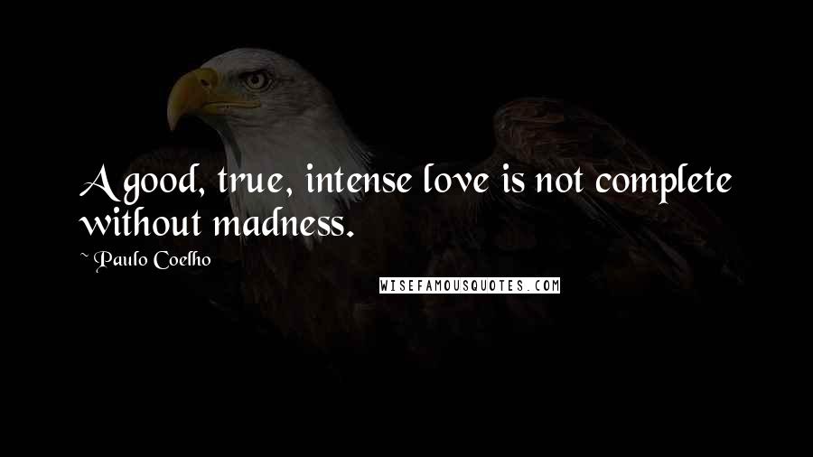 Paulo Coelho Quotes: A good, true, intense love is not complete without madness.