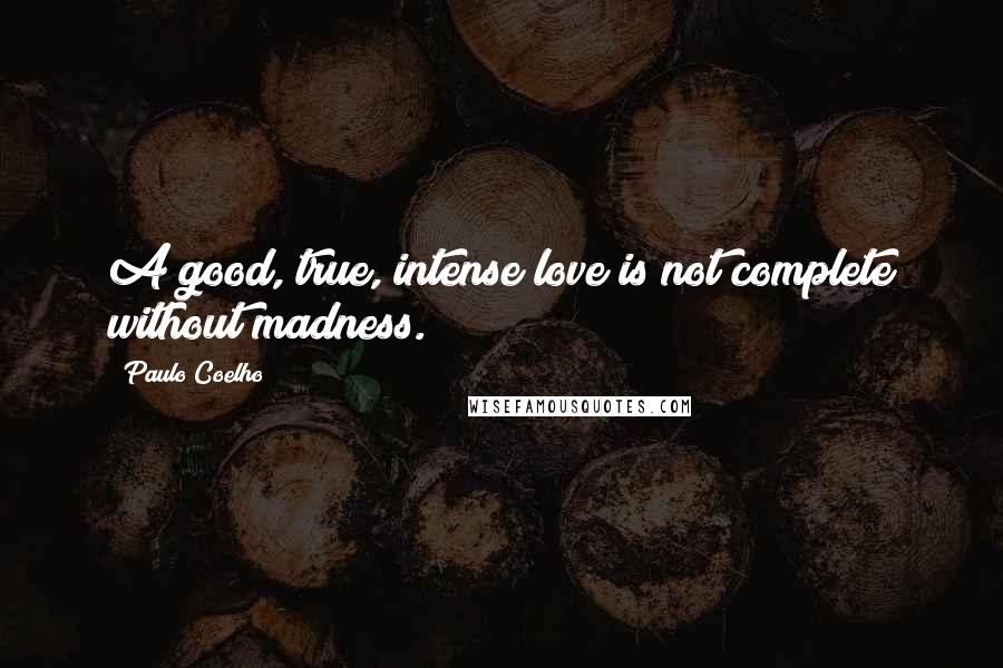 Paulo Coelho Quotes: A good, true, intense love is not complete without madness.
