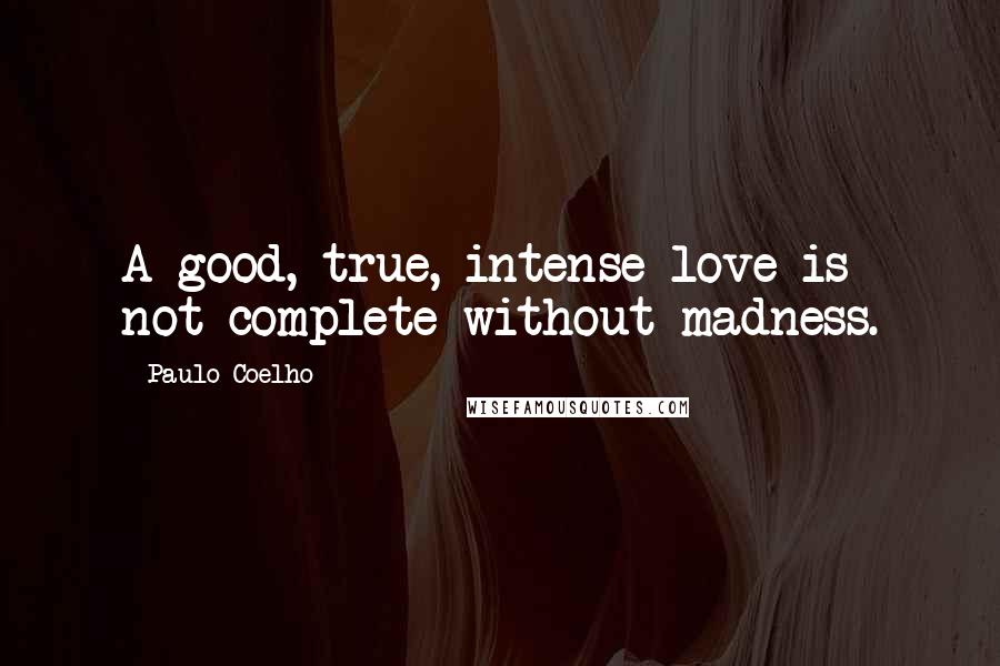 Paulo Coelho Quotes: A good, true, intense love is not complete without madness.