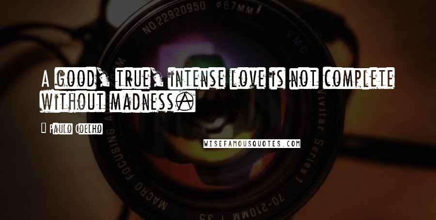 Paulo Coelho Quotes: A good, true, intense love is not complete without madness.