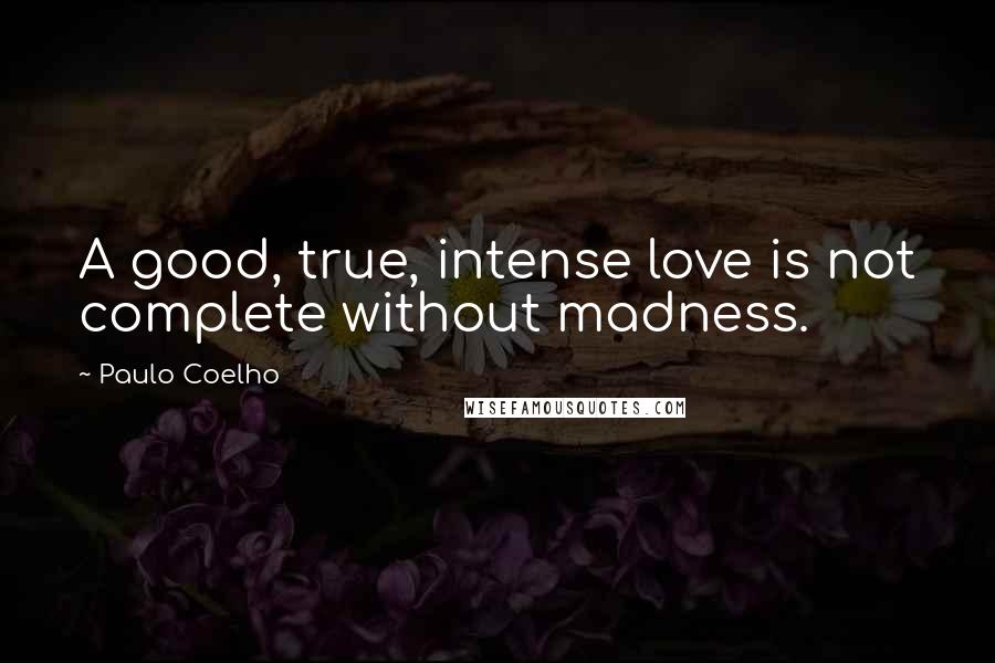 Paulo Coelho Quotes: A good, true, intense love is not complete without madness.