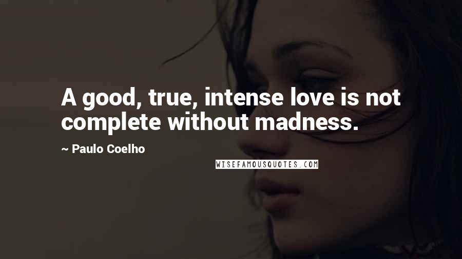 Paulo Coelho Quotes: A good, true, intense love is not complete without madness.