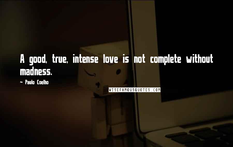 Paulo Coelho Quotes: A good, true, intense love is not complete without madness.