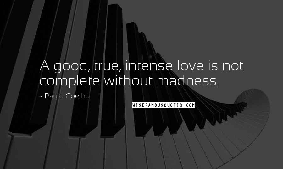 Paulo Coelho Quotes: A good, true, intense love is not complete without madness.