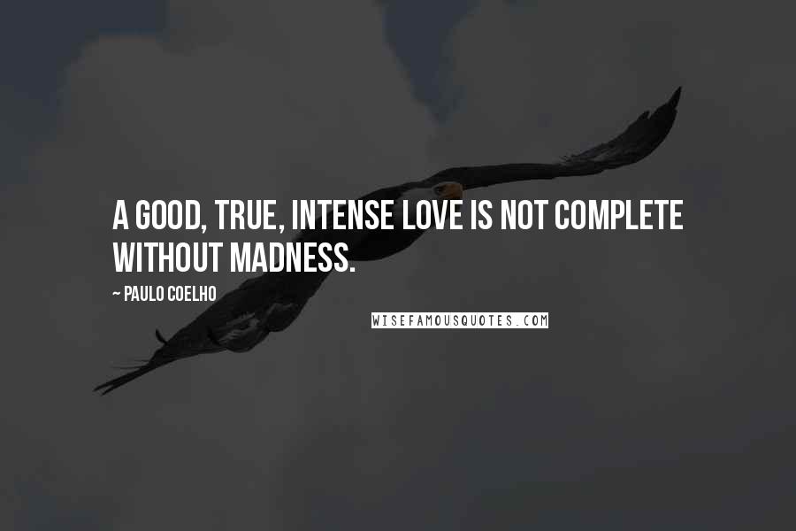 Paulo Coelho Quotes: A good, true, intense love is not complete without madness.