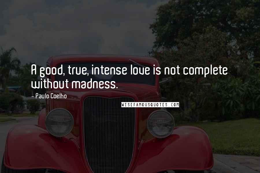 Paulo Coelho Quotes: A good, true, intense love is not complete without madness.