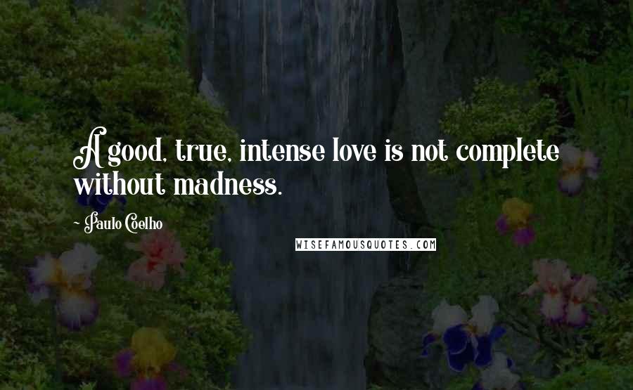 Paulo Coelho Quotes: A good, true, intense love is not complete without madness.