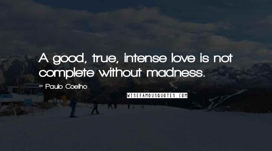 Paulo Coelho Quotes: A good, true, intense love is not complete without madness.