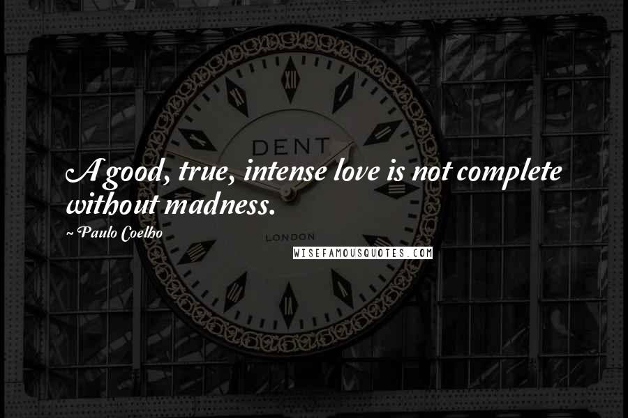 Paulo Coelho Quotes: A good, true, intense love is not complete without madness.