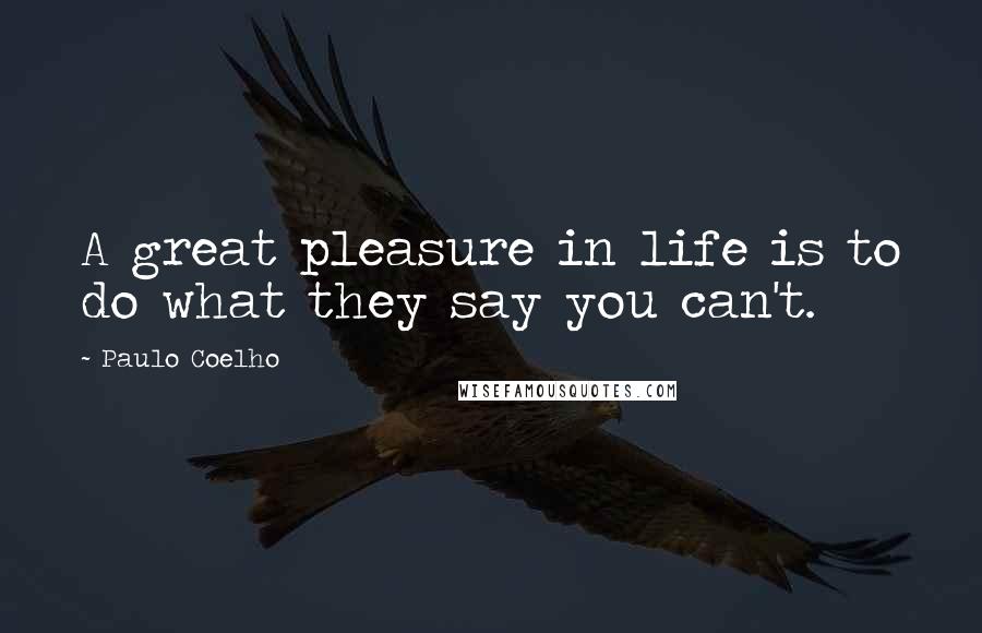 Paulo Coelho Quotes: A great pleasure in life is to do what they say you can't.