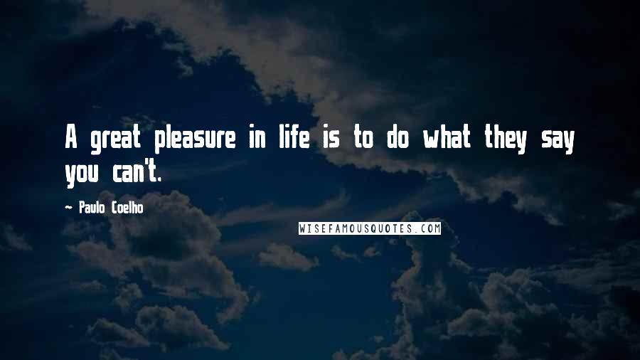 Paulo Coelho Quotes: A great pleasure in life is to do what they say you can't.
