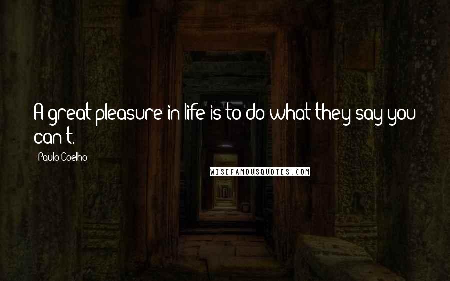 Paulo Coelho Quotes: A great pleasure in life is to do what they say you can't.