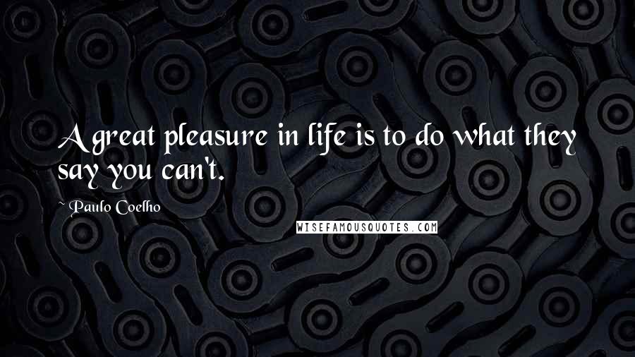Paulo Coelho Quotes: A great pleasure in life is to do what they say you can't.