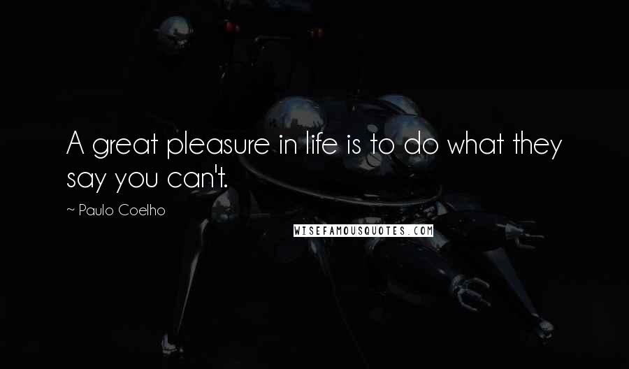 Paulo Coelho Quotes: A great pleasure in life is to do what they say you can't.